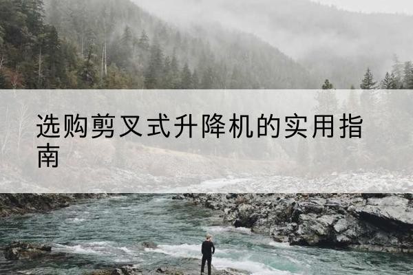 封丘剪叉式升降机怎么选-选购剪叉式升降机的实用指南