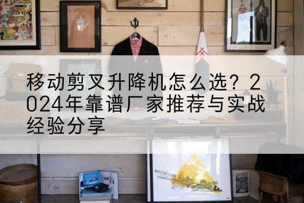 封丘升降平台厂家推荐-移动剪叉升降机怎么选？2024年靠谱厂家推荐与实战经验分享
