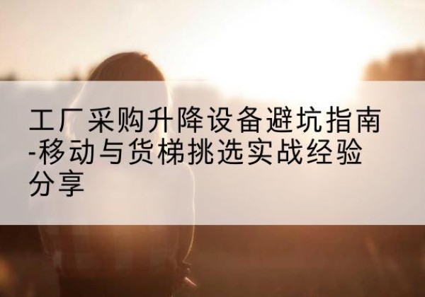 封丘移动式升降机怎么选-工厂采购升降设备避坑指南-移动与货梯挑选实战经验分享
