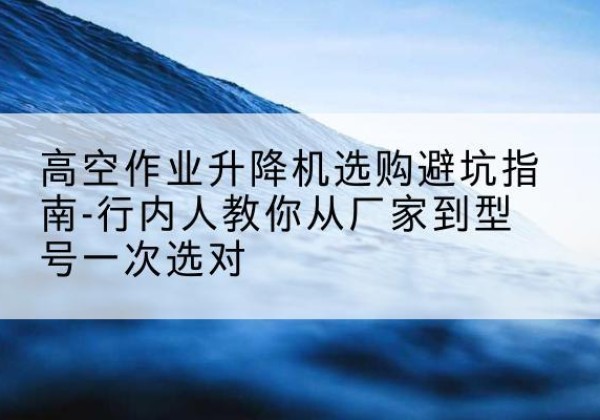 封丘升降平台厂家-高空作业升降机选购避坑指南-行内人教你从厂家到型号一次选对