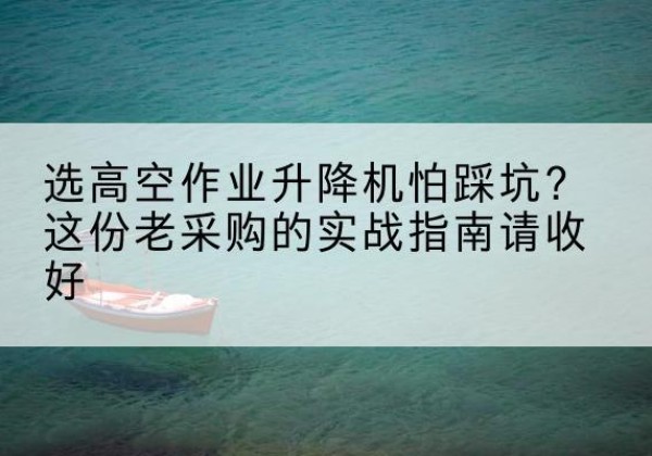 封丘高空作业升降机厂家推荐-选高空作业升降机怕踩坑？这份老采购的实战指南请收好