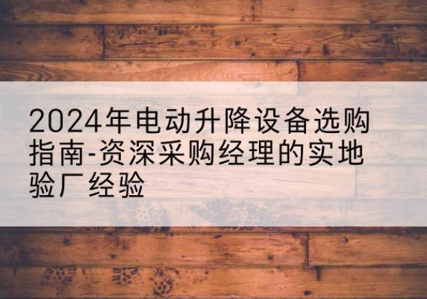 封丘电动剪叉升降平台厂家-2024年电动升降设备选购指南-资深采购经理的实地验厂经验