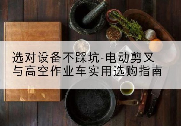 封丘电动剪叉升降平台怎么选-选对设备不踩坑-电动剪叉与高空作业车实用选购指南