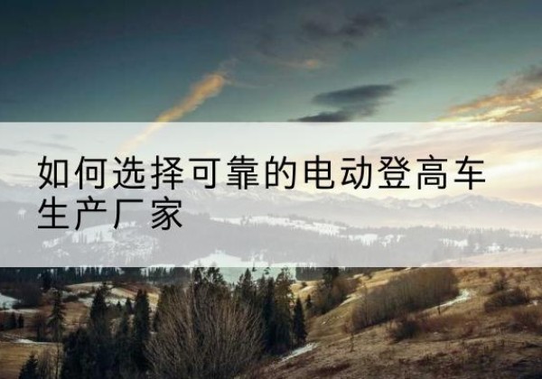 封丘电动登高车厂家-如何选择可靠的电动登高车生产厂家