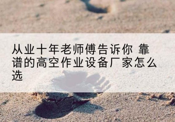封丘高空作业升降机厂家推荐-从业十年老师傅告诉你 靠谱的高空作业设备厂家怎么选