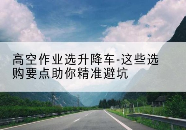 封丘升降车厂家-高空作业选升降车-这些选购要点助你*避坑