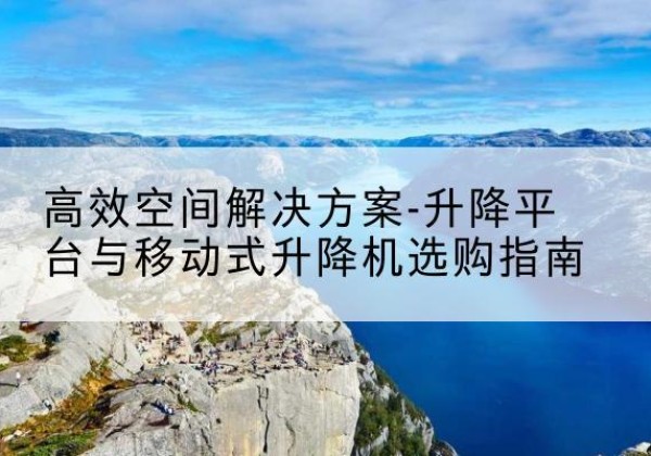 封丘升降平台厂家-*空间解决方案-升降平台与移动式升降机选购指南