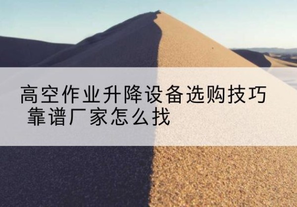封丘电动升降平台厂家推荐-高空作业升降设备选购技巧 靠谱厂家怎么找