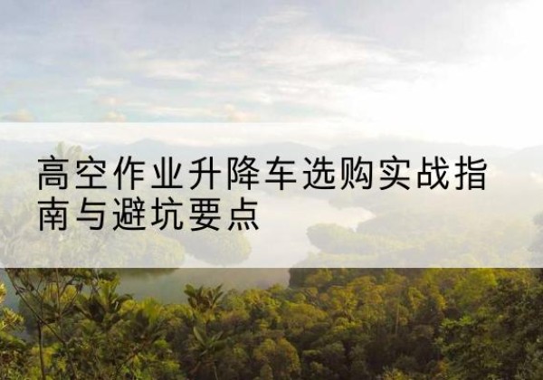 封丘升降车怎么选-高空作业升降车选购实战指南与避坑要点