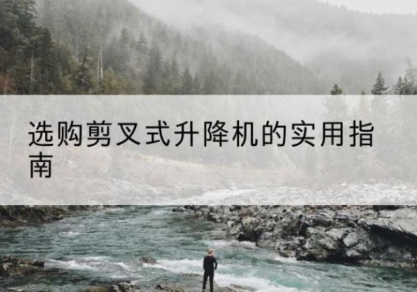 封丘剪叉式升降机怎么选-选购剪叉式升降机的实用指南