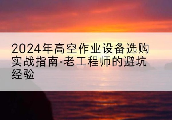 封丘高空作业升降机厂家推荐-2024年高空作业设备选购实战指南-老工程师的避坑经验